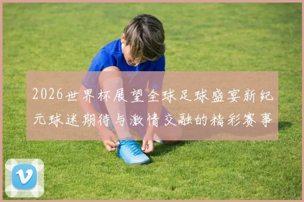 2026世界杯展望全球足球盛宴新纪元球迷期待与激情交融的精彩赛事