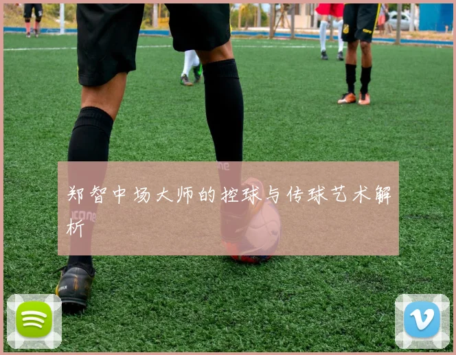 郑智中场大师的控球与传球艺术解析