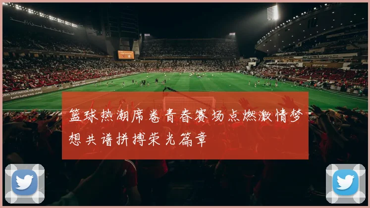 篮球热潮席卷青春赛场点燃激情梦想共谱拼搏荣光篇章