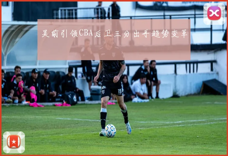 吴前引领CBA后卫三分出手趋势变革