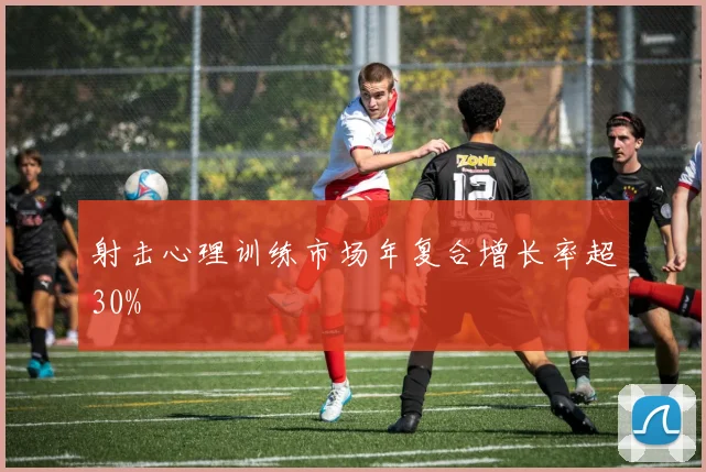 射击心理训练市场年复合增长率超30%