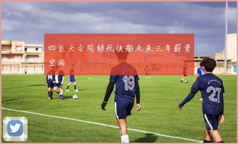 四巨头合同锁死快船未来三年薪资空间