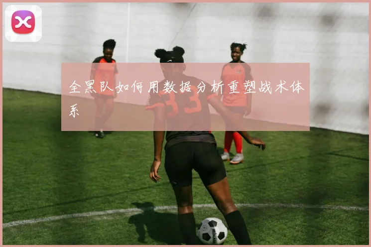 全黑队如何用数据分析重塑战术体系