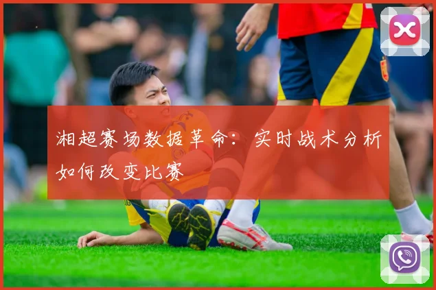 湘超赛场数据革命：实时战术分析如何改变比赛