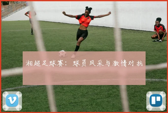 湘超足球赛：球员风采与激情对抗
