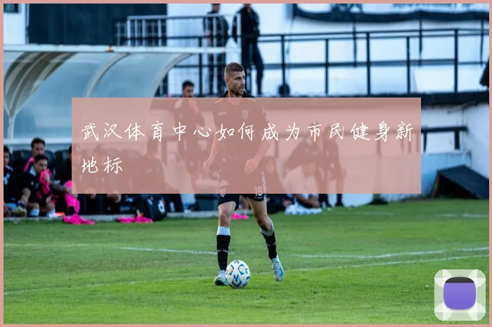 武汉体育中心如何成为市民健身新地标