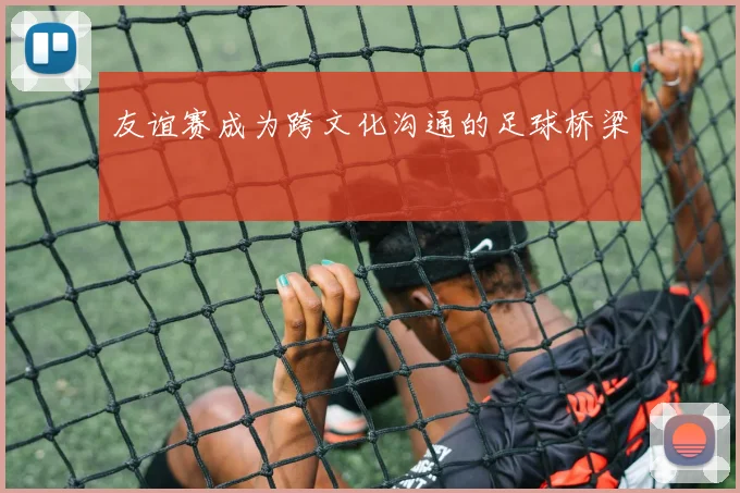 友谊赛成为跨文化沟通的足球桥梁