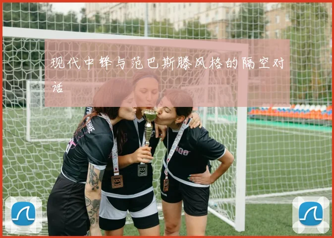 现代中锋与范巴斯滕风格的隔空对话