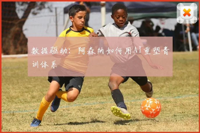 数据驱动：阿森纳如何用AI重塑青训体系