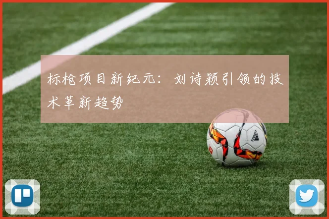 标枪项目新纪元：刘诗颖引领的技术革新趋势