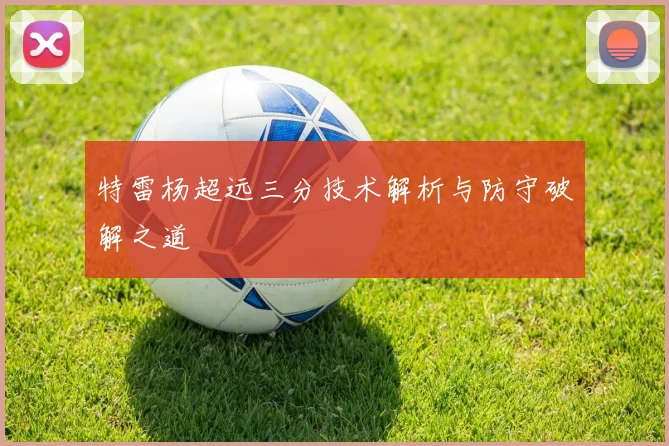 特雷杨超远三分技术解析与防守破解之道