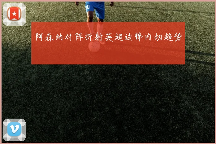 阿森纳对阵折射英超边锋内切趋势