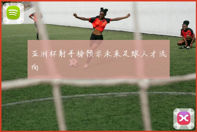 亚洲杯射手榜预示未来足球人才流向