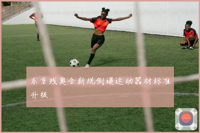 东京残奥会新规倒逼运动器材标准升级