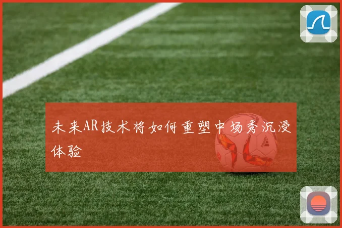 未来AR技术将如何重塑中场秀沉浸体验