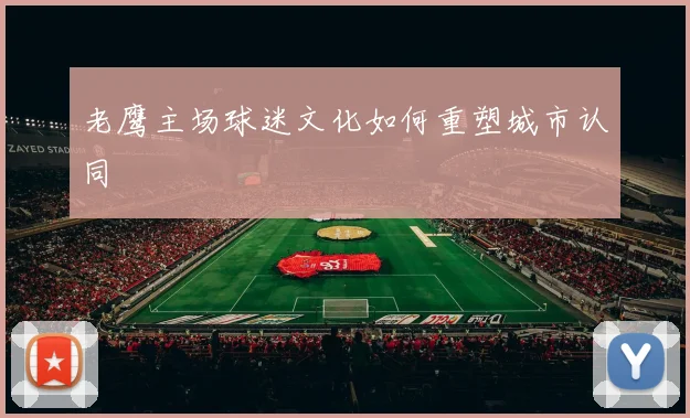老鹰主场球迷文化如何重塑城市认同