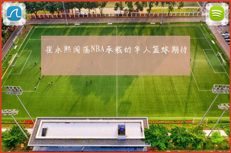 崔永熙闯荡NBA承载的华人篮球期待