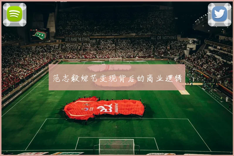 范志毅综艺变现背后的商业逻辑