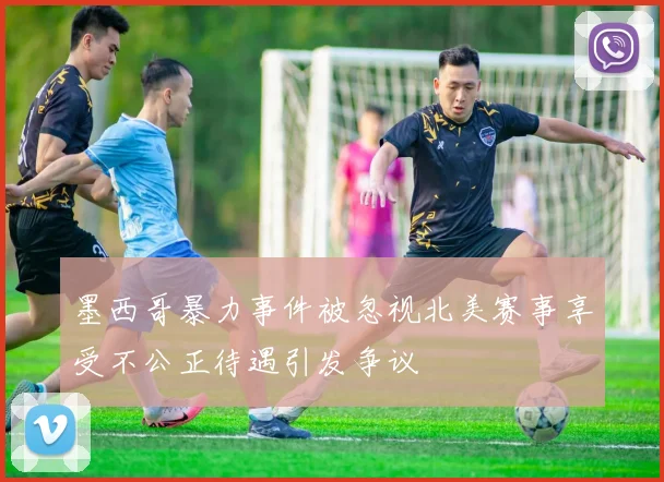 墨西哥暴力事件被忽视北美赛事享受不公正待遇引发争议