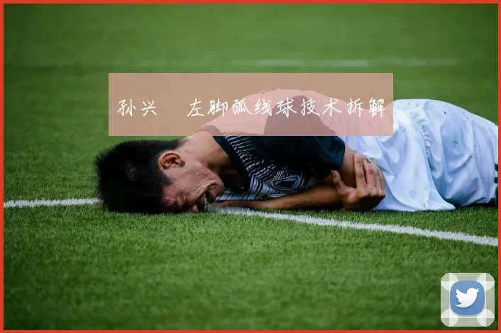 孙兴慜左脚弧线球技术拆解