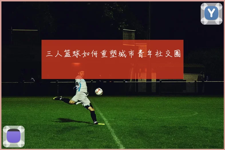 三人篮球如何重塑城市青年社交圈