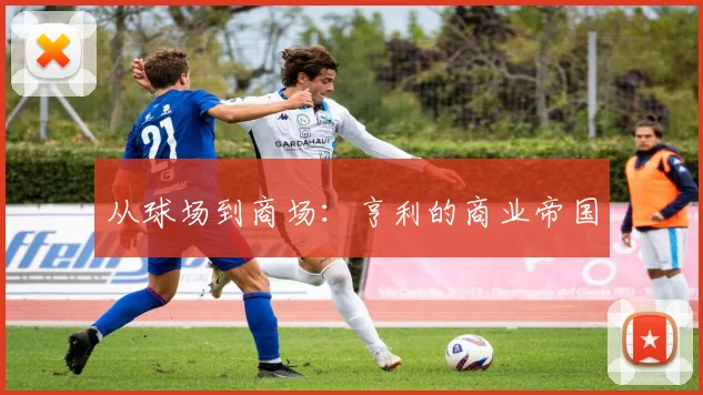 从球场到商场：亨利的商业帝国