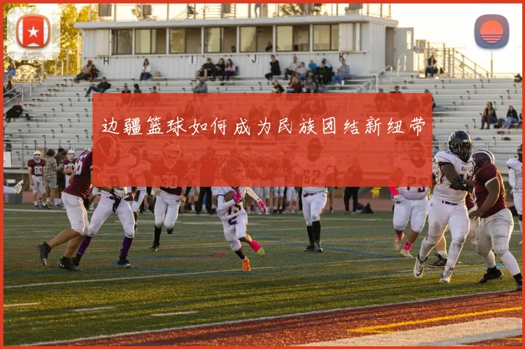 边疆篮球如何成为民族团结新纽带